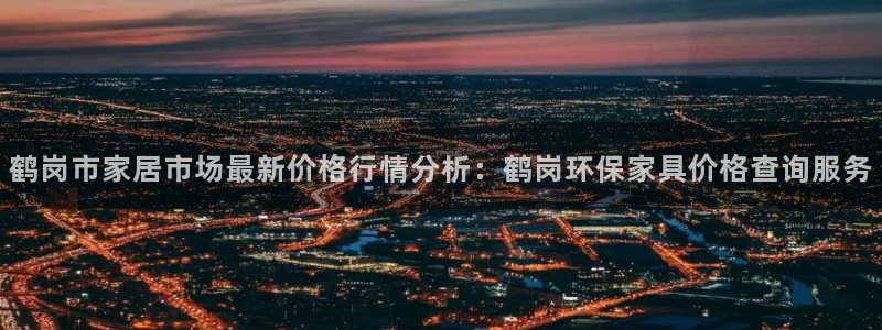 沐鸣平台注册代理：鹤岗市家居市场最新价格行情分析：鹤岗环保家