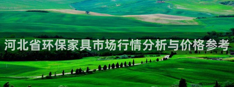 沐鸣线路测速登录中心：河北省环保家具市场行情分析与价格参考