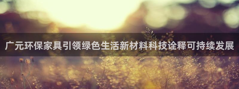 沐鸣如何注册：广元环保家具引领绿色生活新材料科技诠释可持续发