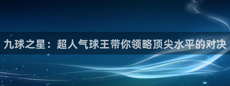 24直播网体育新年放送7zg.立即打开.org：九球之星：超人气球王带你领略顶尖水平的对决
