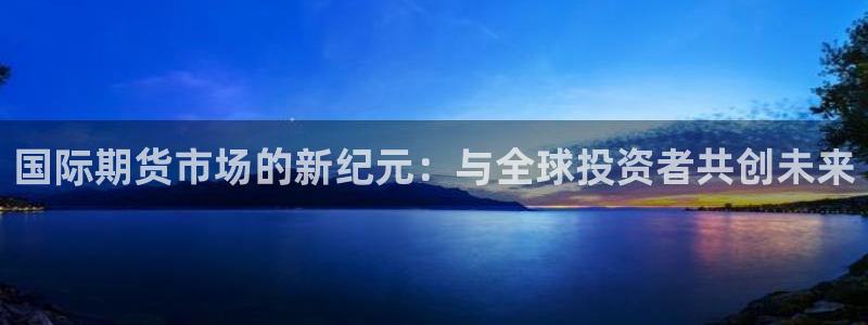 24直播网中超：国际期货市场的新纪元：与全球投资者共创未来