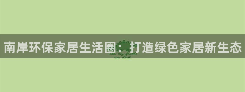 沐鸣平台首页登录：南岸环保家居生活圈：打造绿色家居新生态
