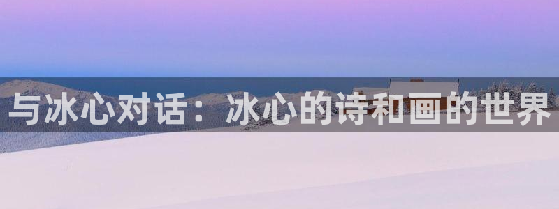 体育直播24直播网：与冰心对话：冰心的诗和画的世界