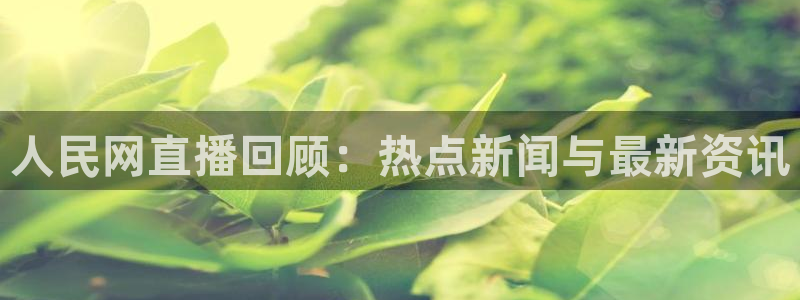 24直播足球高清完整版：人民网直播回顾：热点新闻与最新资讯