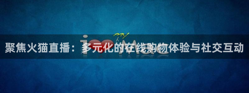 足球直播24直播网：聚焦火猫直播：多元化的在线购物体验与社交互动
